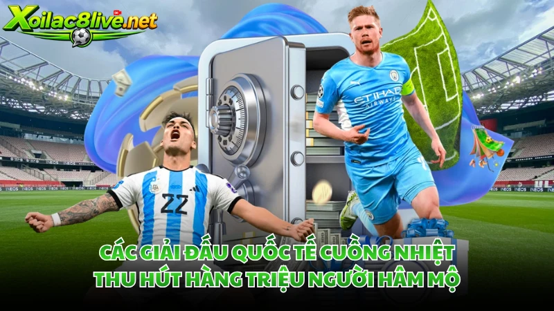 Các giải đấu quốc tế cuồng nhiệt thu hút hàng triệu người hâm mộ